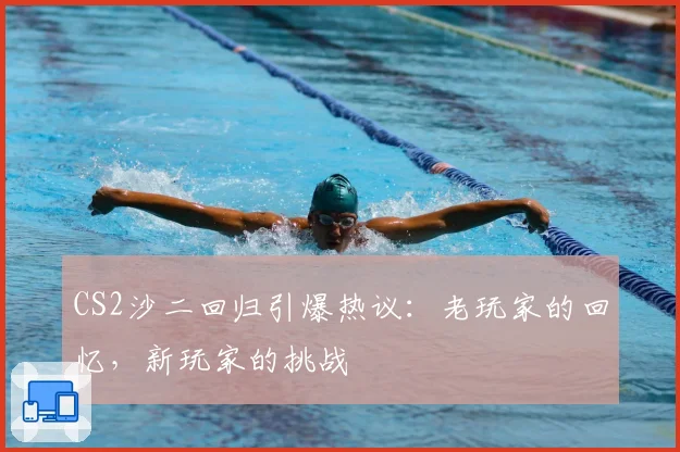 CS2沙二回归引爆热议：老玩家的回忆，新玩家的挑战
