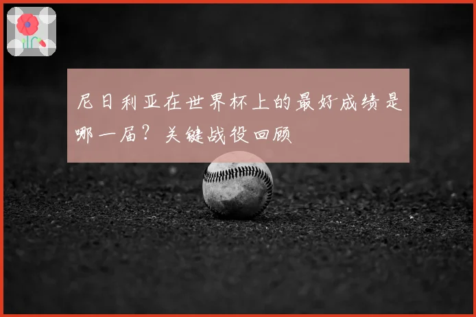 尼日利亚在世界杯上的最好成绩是哪一届？关键战役回顾