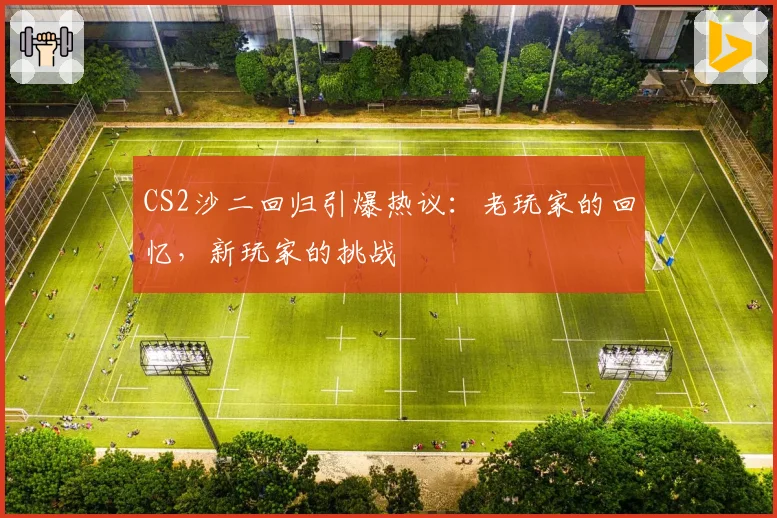 CS2沙二回归引爆热议：老玩家的回忆，新玩家的挑战