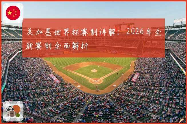 美加墨世界杯赛制详解：2026年全新赛制全面解析