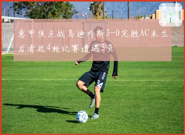 意甲焦点战乌迪内斯3-0完胜AC米兰后者近4轮比赛遭遇3负