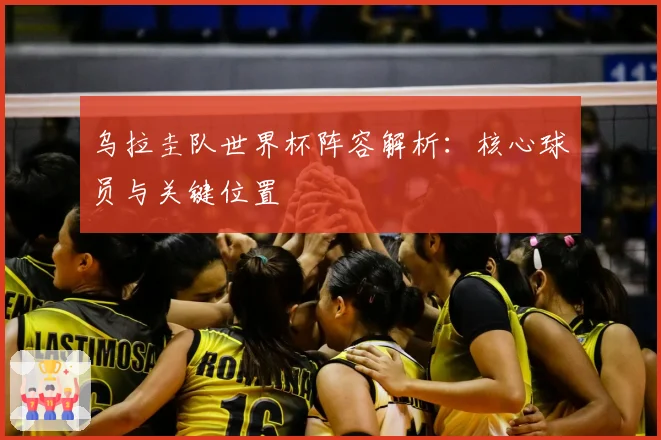 乌拉圭队世界杯阵容解析：核心球员与关键位置