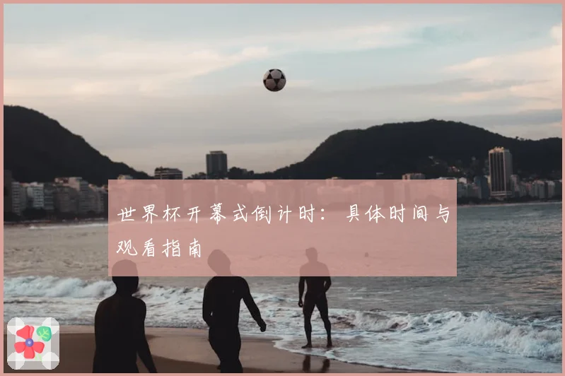 世界杯开幕式倒计时：具体时间与观看指南