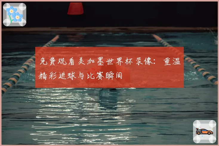 免费观看美加墨世界杯录像：重温精彩进球与比赛瞬间
