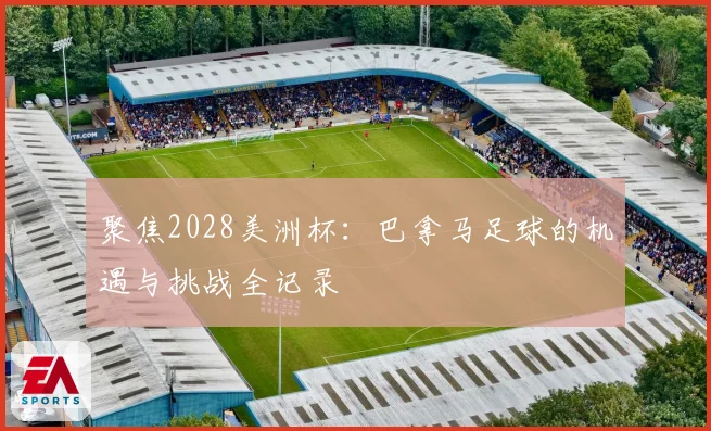 聚焦2028美洲杯：巴拿马足球的机遇与挑战全记录