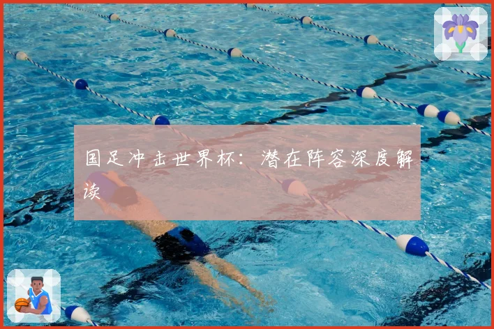 国足冲击世界杯：潜在阵容深度解读