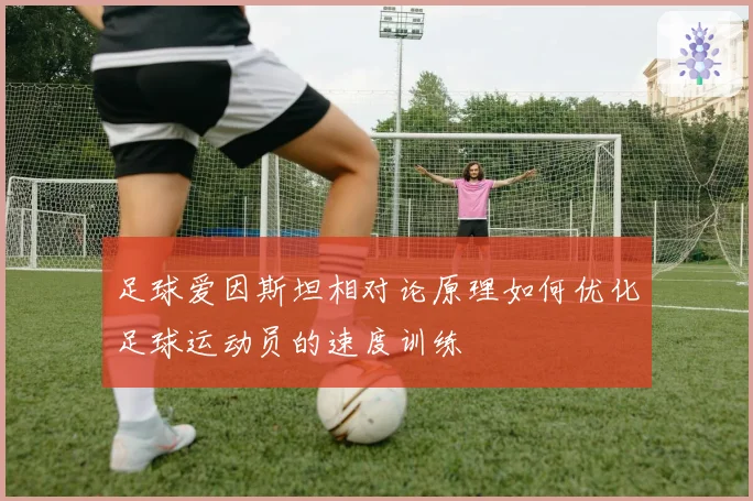 足球爱因斯坦相对论原理如何优化足球运动员的速度训练