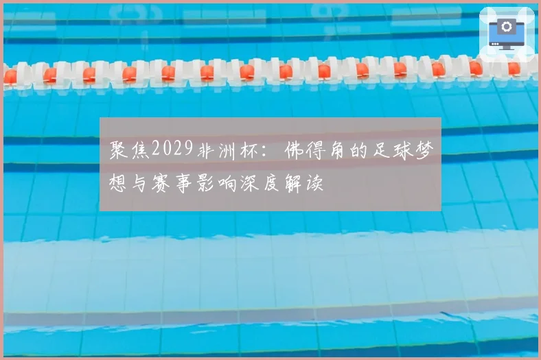 聚焦2029非洲杯：佛得角的足球梦想与赛事影响深度解读