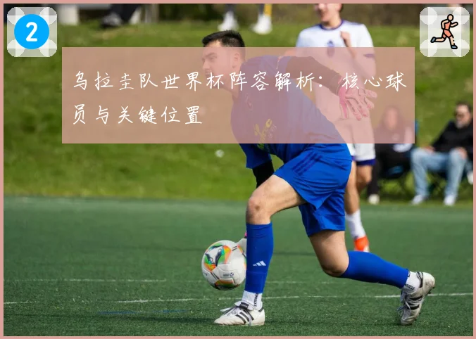 乌拉圭队世界杯阵容解析：核心球员与关键位置