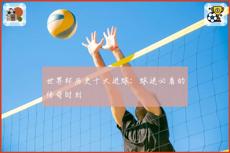 世界杯历史十大进球：球迷必看的传奇时刻