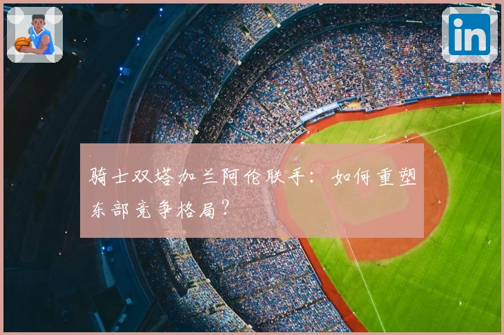 骑士双塔加兰阿伦联手：如何重塑东部竞争格局？