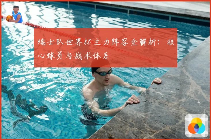 瑞士队世界杯主力阵容全解析：核心球员与战术体系