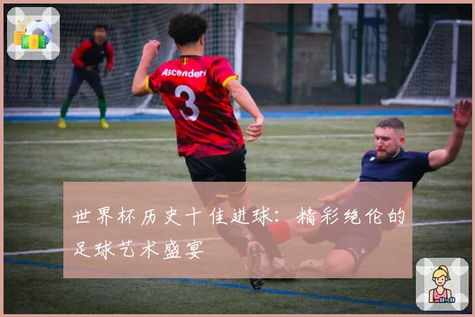 世界杯历史十佳进球：精彩绝伦的足球艺术盛宴