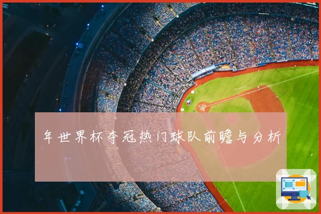 年世界杯夺冠热门球队前瞻与分析