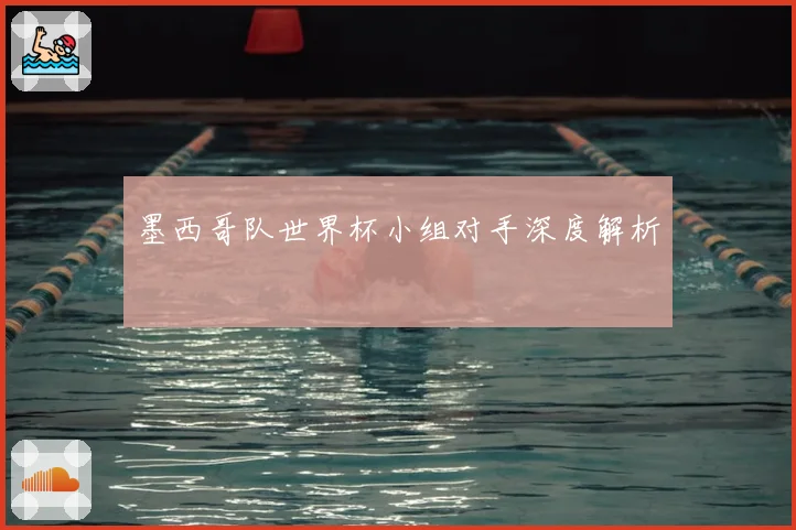 墨西哥队世界杯小组对手深度解析