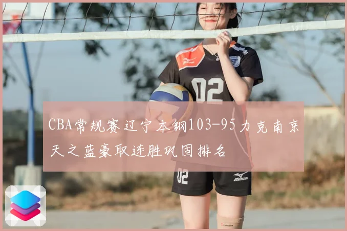 CBA常规赛辽宁本钢103-95力克南京天之蓝豪取连胜巩固排名