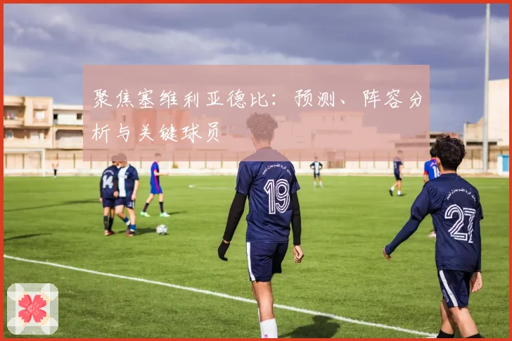 聚焦塞维利亚德比：预测、阵容分析与关键球员