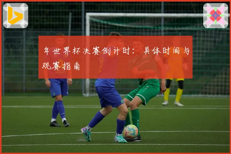 年世界杯决赛倒计时：具体时间与观赛指南