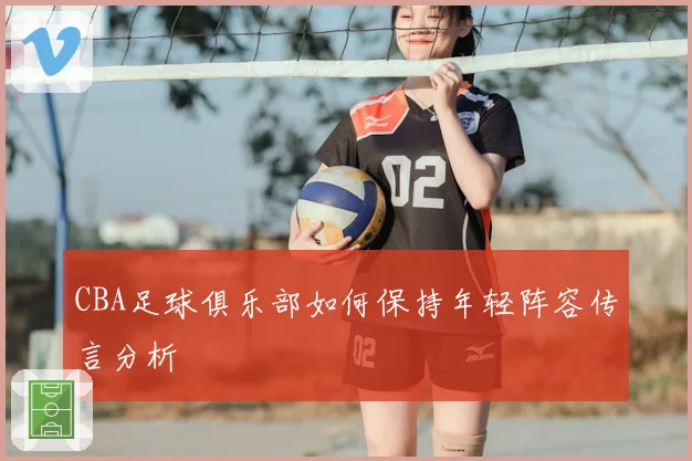 CBA足球俱乐部如何保持年轻阵容传言分析