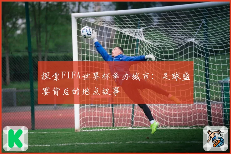 探索FIFA世界杯举办城市：足球盛宴背后的地点故事